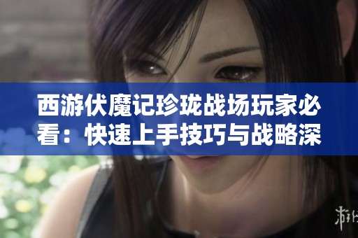 西游伏魔记珍珑战场玩家必看：快速上手技巧与战略深度解析
