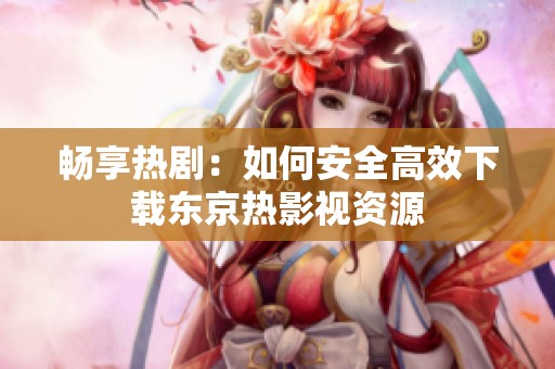 畅享热剧：如何安全高效下载东京热影视资源