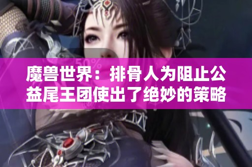 魔兽世界：排骨人为阻止公益尾王团使出了绝妙的策略与招数