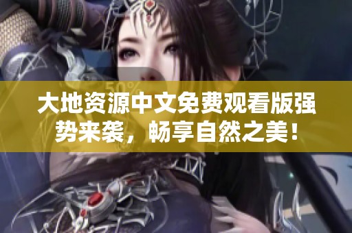 大地资源中文免费观看版强势来袭，畅享自然之美！