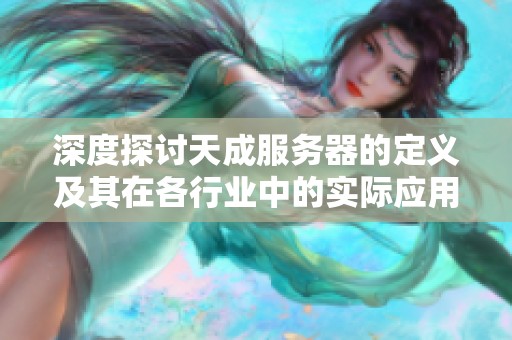 深度探讨天成服务器的定义及其在各行业中的实际应用价值