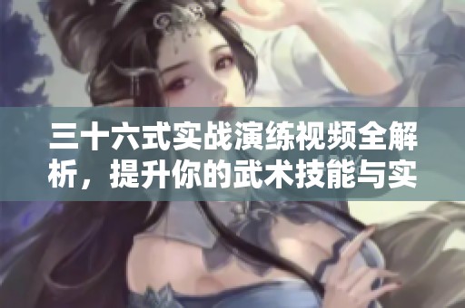 三十六式实战演练视频全解析，提升你的武术技能与实战能力