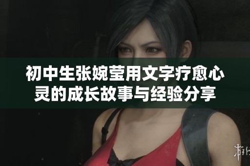 初中生张婉莹用文字疗愈心灵的成长故事与经验分享