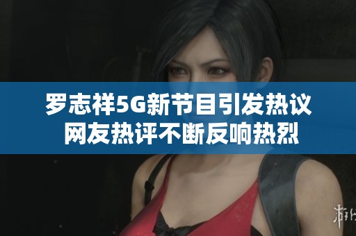 罗志祥5G新节目引发热议 网友热评不断反响热烈