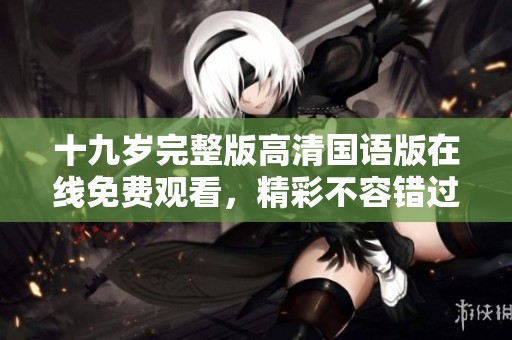 十九岁完整版高清国语版在线免费观看，精彩不容错过