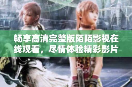 畅享高清完整版陌陌影视在线观看，尽情体验精彩影片内容