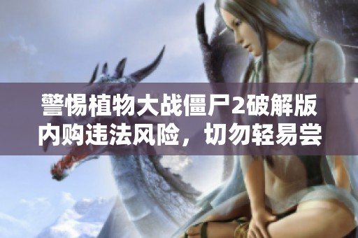 警惕植物大战僵尸2破解版内购违法风险，切勿轻易尝试
