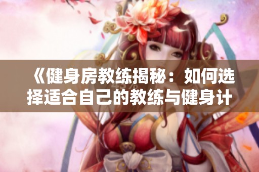 《健身房教练揭秘：如何选择适合自己的教练与健身计划》
