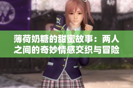 薄荷奶糖的甜蜜故事：两人之间的奇妙情感交织与冒险旅程