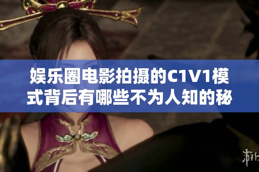 娱乐圈电影拍摄的C1V1模式背后有哪些不为人知的秘密
