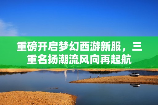 重磅开启梦幻西游新服，三重名扬潮流风向再起航