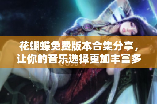 花蝴蝶免费版本合集分享，让你的音乐选择更加丰富多彩