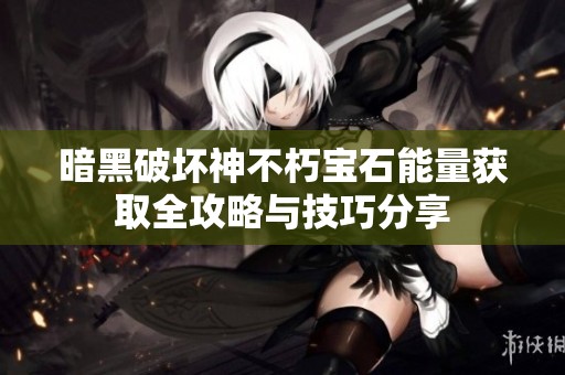 暗黑破坏神不朽宝石能量获取全攻略与技巧分享