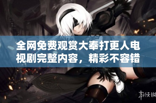 全网免费观赏大奉打更人电视剧完整内容，精彩不容错过