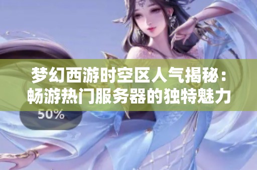 梦幻西游时空区人气揭秘：畅游热门服务器的独特魅力与玩法解析