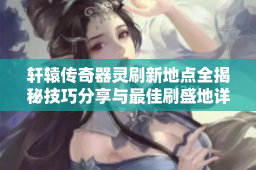 轩辕传奇器灵刷新地点全揭秘技巧分享与最佳刷盛地详解
