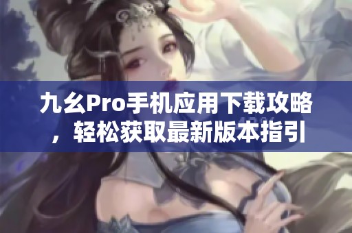 九幺Pro手机应用下载攻略，轻松获取最新版本指引