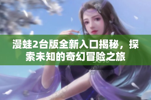 漫蛙2台版全新入口揭秘，探索未知的奇幻冒险之旅