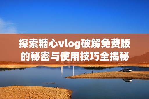 探索糖心vlog破解免费版的秘密与使用技巧全揭秘