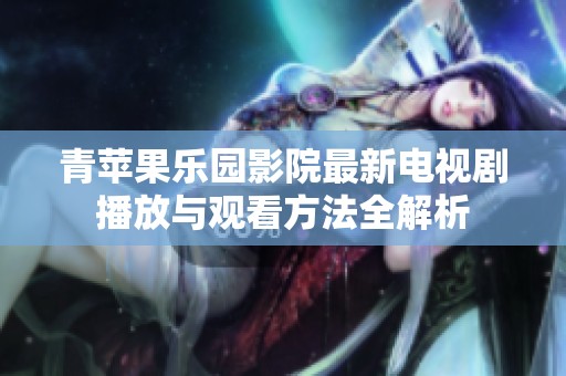 青苹果乐园影院最新电视剧播放与观看方法全解析