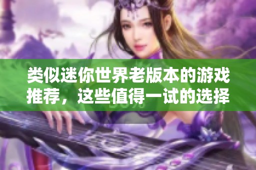 类似迷你世界老版本的游戏推荐，这些值得一试的选择你知道吗