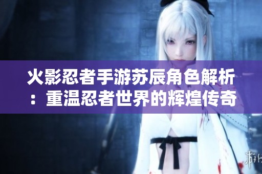 火影忍者手游苏辰角色解析：重温忍者世界的辉煌传奇