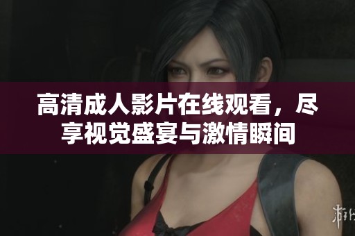 高清成人影片在线观看，尽享视觉盛宴与激情瞬间