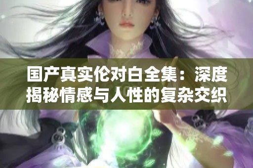 国产真实伦对白全集：深度揭秘情感与人性的复杂交织