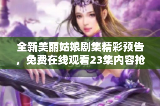 全新美丽姑娘剧集精彩预告，免费在线观看23集内容抢先看