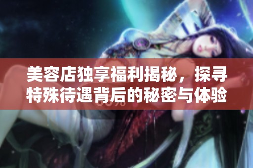 美容店独享福利揭秘，探寻特殊待遇背后的秘密与体验