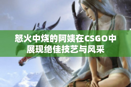 怒火中烧的阿姨在CSGO中展现绝佳技艺与风采