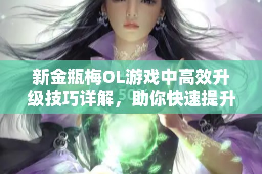 新金瓶梅OL游戏中高效升级技巧详解，助你快速提升角色实力