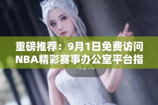 重磅推荐：9月1日免费访问NBA精彩赛事办公室平台指南