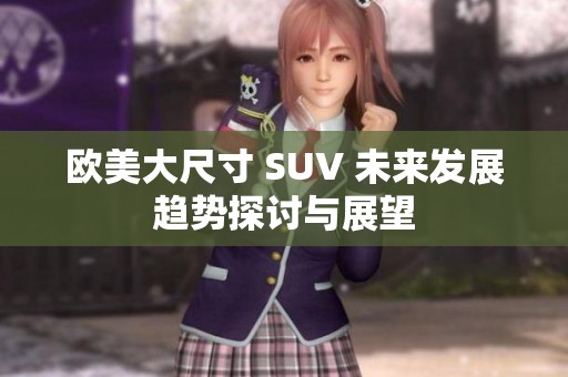 欧美大尺寸 SUV 未来发展趋势探讨与展望
