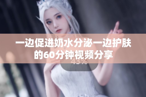 一边促进奶水分泌一边护肤的60分钟视频分享