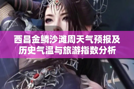 西昌金鳞沙滩周天气预报及历史气温与旅游指数分析