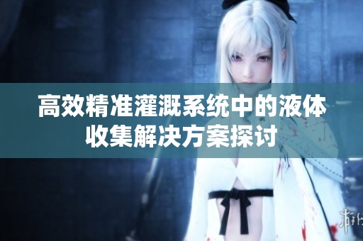 高效精准灌溉系统中的液体收集解决方案探讨