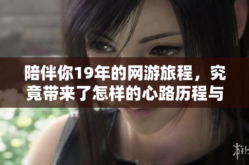 陪伴你19年的网游旅程，究竟带来了怎样的心路历程与回忆呢