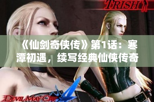 《仙剑奇侠传》第1话：寒潭初遇，续写经典仙侠传奇之旅