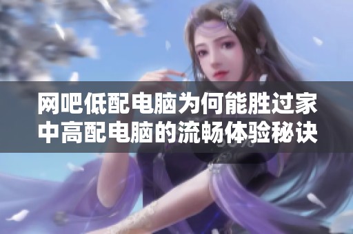 网吧低配电脑为何能胜过家中高配电脑的流畅体验秘诀