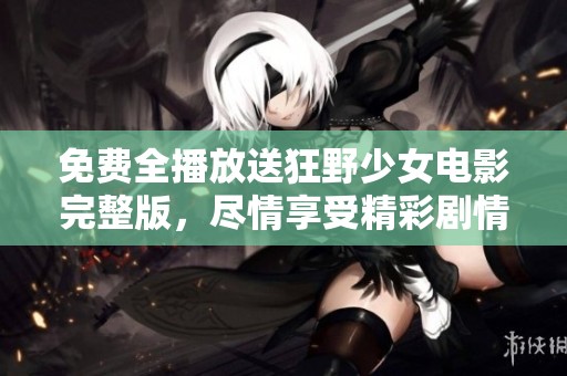 免费全播放送狂野少女电影完整版，尽情享受精彩剧情与视觉盛宴