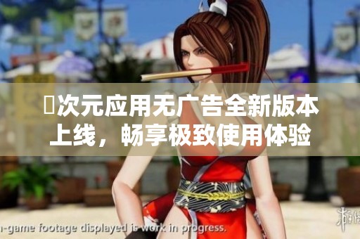 囧次元应用无广告全新版本上线，畅享极致使用体验