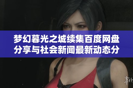 梦幻暮光之城续集百度网盘分享与社会新闻最新动态分析