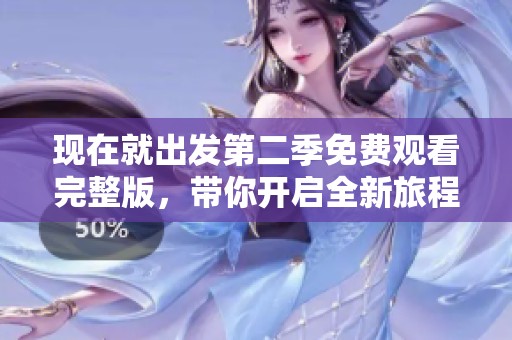 现在就出发第二季免费观看完整版，带你开启全新旅程探索之旅