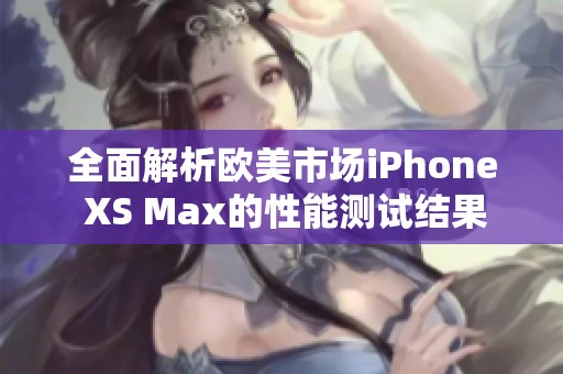 全面解析欧美市场iPhone XS Max的性能测试结果