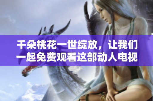 千朵桃花一世绽放，让我们一起免费观看这部动人电视剧