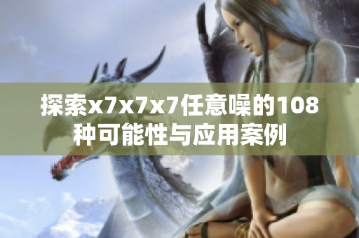 探索x7x7x7任意噪的108种可能性与应用案例