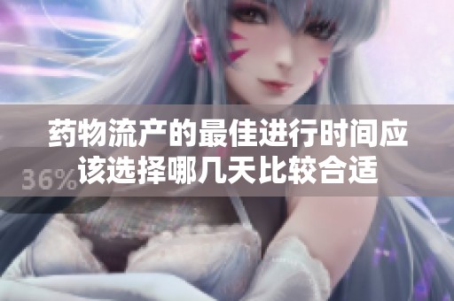 药物流产的最佳进行时间应该选择哪几天比较合适