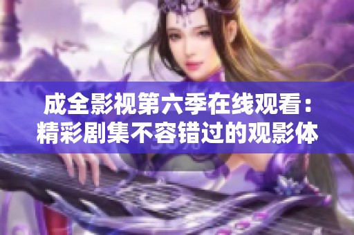 成全影视第六季在线观看：精彩剧集不容错过的观影体验