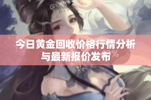 今日黄金回收价格行情分析与最新报价发布